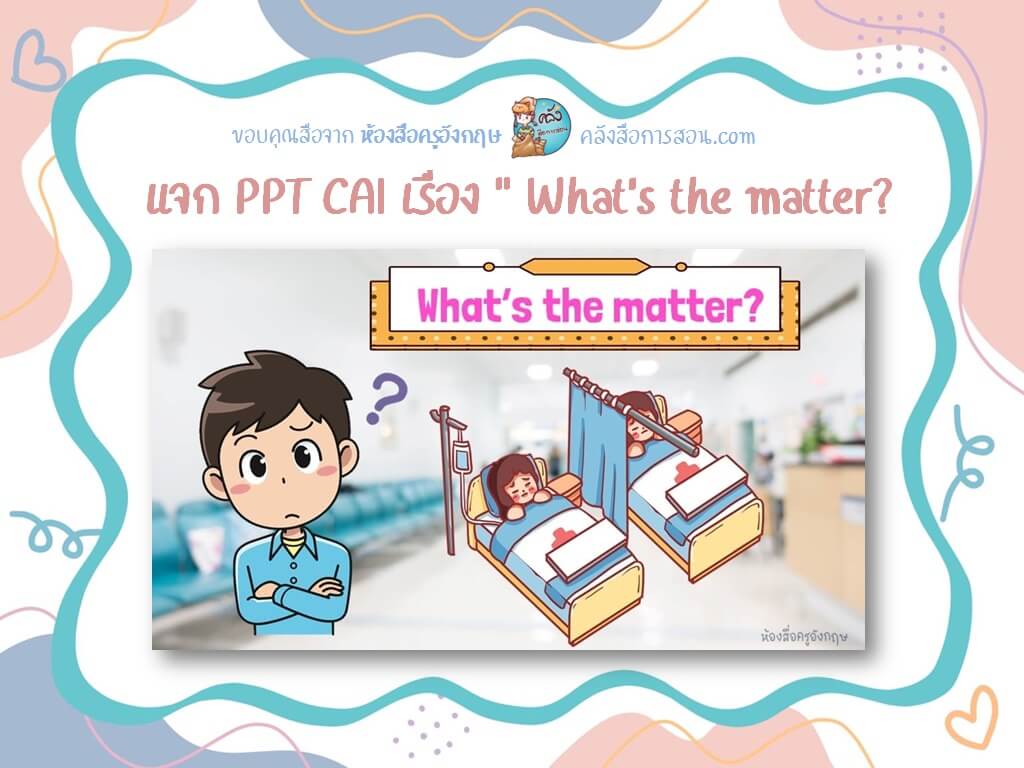 แจกฟรี สื่อภาษาอังกฤษ PowerPoint CAI เรื่อง ” What’s the matter?” โดย ห้องสื่อครูอังกฤษ
